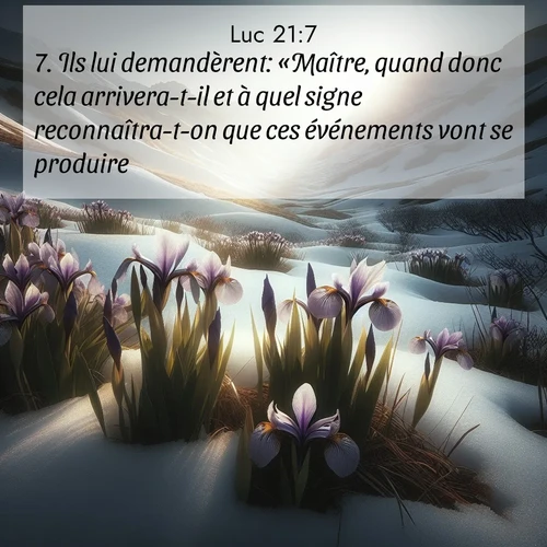 Segond21 Évangile selon Luc  ; image nature: image avec le verset biblique :Ils lui demandèrent: «Maître, quand donc cela arrivera-t-il et à quel signe reconnaîtra-t-on que ces événements vont se produire?» ;  ; 21:7