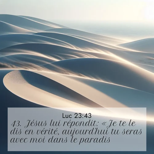 Segond21 Évangile selon Luc  ; image nature: image avec le verset biblique :Jésus lui répondit: «Je te le dis en vérité, aujourd&#039;hui tu seras avec moi dans le paradis.» ;  ; 23:43