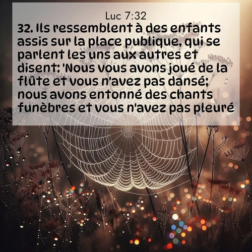 Segond21 Évangile selon Luc  ; image nature: image avec le verset biblique :Ils ressemblent à des enfants assis sur la place publique, qui se parlent les uns aux autres et disent: &#039;Nous vous avons joué de la flûte et vous n&#039;avez pas dansé; nous avons entonné des chants funèbres et vous n&#039;avez pas pleuré.&#039; ;  ; 7:32