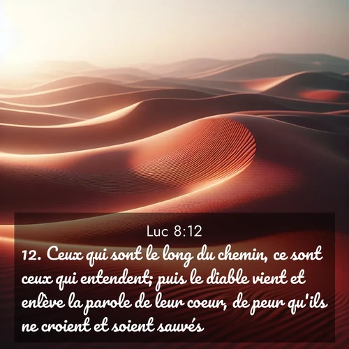 Segond21 Évangile selon Luc  ; image nature: image avec le verset biblique :Ceux qui sont le long du chemin, ce sont ceux qui entendent; puis le diable vient et enlève la parole de leur coeur, de peur qu&#039;ils ne croient et soient sauvés. ;  ; 8:12