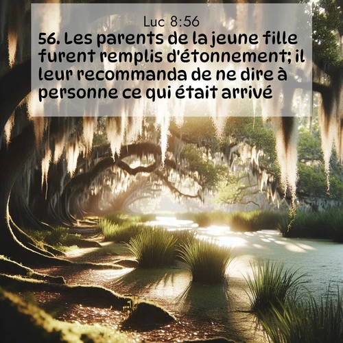 Segond21 Évangile selon Luc  ; image nature: image avec le verset biblique :Les parents de la jeune fille furent remplis d&#039;étonnement; il leur recommanda de ne dire à personne ce qui était arrivé. ;  ; 8:56