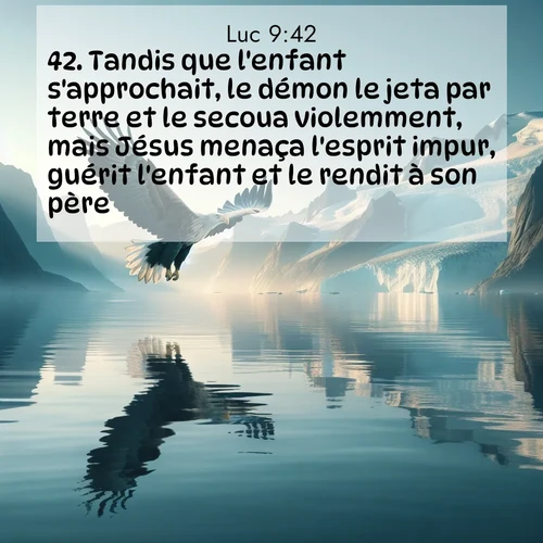 Segond21 Évangile selon Luc  ; image nature: image avec le verset biblique :Tandis que l&#039;enfant s&#039;approchait, le démon le jeta par terre et le secoua violemment, mais Jésus menaça l&#039;esprit impur, guérit l&#039;enfant et le rendit à son père. ;  ; 9:42