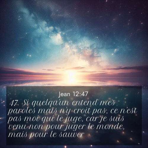 Segond21 Évangile selon Jean  ; image nature: image avec le verset biblique :Si quelqu&#039;un entend mes paroles mais n&#039;y croit pas, ce n&#039;est pas moi qui le juge, car je suis venu non pour juger le monde, mais pour le sauver. ;  ; 12:47