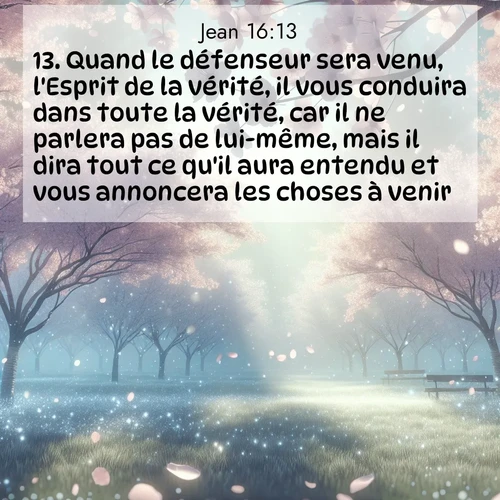 Segond21 Évangile selon Jean  ; image nature: image avec le verset biblique :Quand le défenseur sera venu, l&#039;Esprit de la vérité, il vous conduira dans toute la vérité, car il ne parlera pas de lui-même, mais il dira tout ce qu&#039;il aura entendu et vous annoncera les choses à venir. ;  ; 16:13