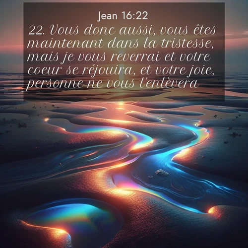 Segond21 Évangile selon Jean  ; image nature: image avec le verset biblique :Vous donc aussi, vous êtes maintenant dans la tristesse, mais je vous reverrai et votre coeur se réjouira, et votre joie, personne ne vous l&#039;enlèvera. ;  ; 16:22