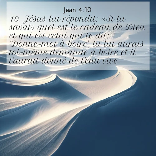 Segond21 Évangile selon Jean  ; image nature: image avec le verset biblique :Jésus lui répondit: «Si tu savais quel est le cadeau de Dieu et qui est celui qui te dit: &#039;Donne-moi à boire&#039;, tu lui aurais toi-même demandé à boire et il t&#039;aurait donné de l&#039;eau vive.» ;  ; 4:10