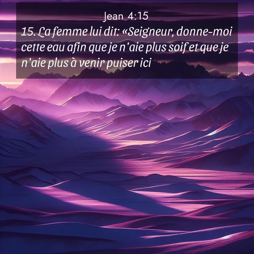 Segond21 Évangile selon Jean  ; image nature: image avec le verset biblique :La femme lui dit: «Seigneur, donne-moi cette eau afin que je n&#039;aie plus soif et que je n&#039;aie plus à venir puiser ici.» ;  ; 4:15
