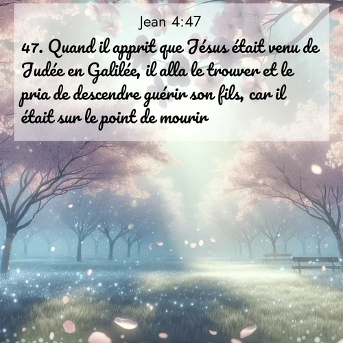 Segond21 Évangile selon Jean  ; image nature: image avec le verset biblique :Quand il apprit que Jésus était venu de Judée en Galilée, il alla le trouver et le pria de descendre guérir son fils, car il était sur le point de mourir. ;  ; 4:47