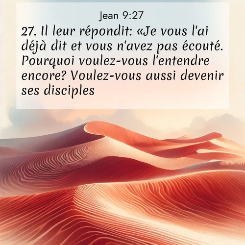 Segond21 Évangile selon Jean  ; image nature: image avec le verset biblique :Il leur répondit: «Je vous l&#039;ai déjà dit et vous n&#039;avez pas écouté. Pourquoi voulez-vous l&#039;entendre encore? Voulez-vous aussi devenir ses disciples?» ;  ; 9:27