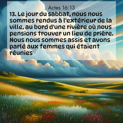 Segond21 Actes  ; image nature: image avec le verset biblique :Le jour du sabbat, nous nous sommes rendus à l&#039;extérieur de la ville, au bord d&#039;une rivière où nous pensions trouver un lieu de prière. Nous nous sommes assis et avons parlé aux femmes qui étaient réunies. ;  ; 16:13