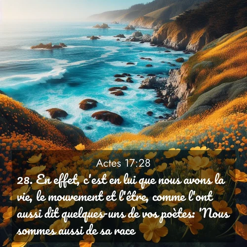 Segond21 Actes  ; image nature: image avec le verset biblique :En effet, c&#039;est en lui que nous avons la vie, le mouvement et l&#039;être, comme l&#039;ont aussi dit quelques-uns de vos poètes: &#039;Nous sommes aussi de sa race.&#039; ;  ; 17:28