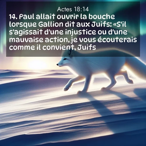 Segond21 Actes  ; image nature: image avec le verset biblique :Paul allait ouvrir la bouche lorsque Gallion dit aux Juifs: «S&#039;il s&#039;agissait d&#039;une injustice ou d&#039;une mauvaise action, je vous écouterais comme il convient, Juifs. ;  ; 18:14