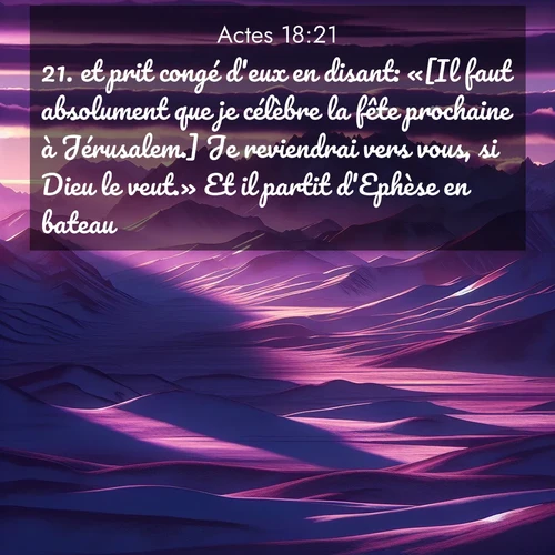 Segond21 Actes  ; image nature: image avec le verset biblique :et prit congé d&#039;eux en disant: «[Il faut absolument que je célèbre la fête prochaine à Jérusalem.] Je reviendrai vers vous, si Dieu le veut.» Et il partit d&#039;Ephèse en bateau. ;  ; 18:21