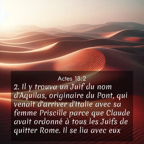 Segond21 Actes  ; image nature: image avec le verset biblique :Il y trouva un Juif du nom d&#039;Aquilas, originaire du Pont, qui venait d&#039;arriver d&#039;Italie avec sa femme Priscille parce que Claude avait ordonné à tous les Juifs de quitter Rome. Il se lia avec eux; ;  ; 18:2