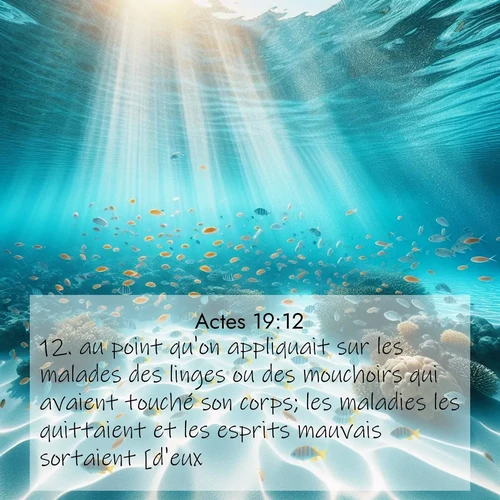 Segond21 Actes  ; image nature: image avec le verset biblique :au point qu&#039;on appliquait sur les malades des linges ou des mouchoirs qui avaient touché son corps; les maladies les quittaient et les esprits mauvais sortaient [d&#039;eux]. ;  ; 19:12