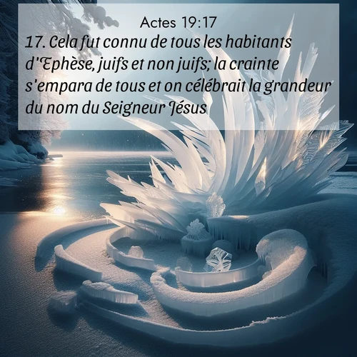 Segond21 Actes  ; image nature: image avec le verset biblique :Cela fut connu de tous les habitants d&#039;Ephèse, juifs et non juifs; la crainte s&#039;empara de tous et on célébrait la grandeur du nom du Seigneur Jésus. ;  ; 19:17