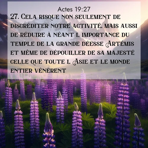 Segond21 Actes  ; image nature: image avec le verset biblique :Cela risque non seulement de discréditer notre activité, mais aussi de réduire à néant l&#039;importance du temple de la grande déesse Artémis et même de dépouiller de sa majesté celle que toute l&#039;Asie et le monde entier vénèrent.» ;  ; 19:27