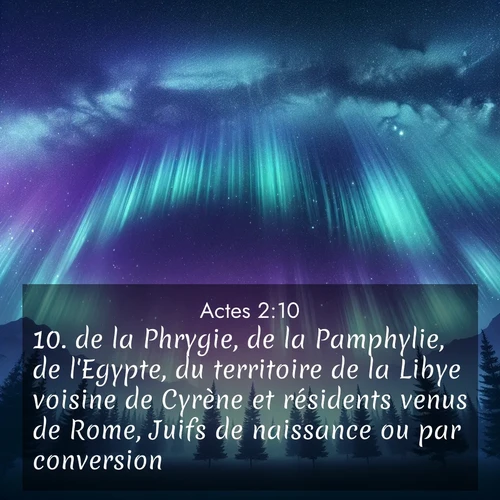 Segond21 Actes  ; image nature: image avec le verset biblique :de  la Phrygie, de la Pamphylie, de l&#039;Egypte, du territoire de la Libye voisine de Cyrène et résidents venus de Rome, Juifs de naissance ou par conversion, ;  ; 2:10