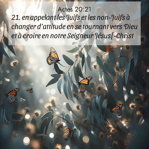 Segond21 Actes  ; image nature: image avec le verset biblique :en appelant les Juifs et les non-Juifs à changer d&#039;attitude en se tournant vers Dieu et à croire en notre Seigneur Jésus[-Christ]. ;  ; 20:21