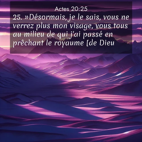Segond21 Actes  ; image nature: image avec le verset biblique :»Désormais, je le sais, vous ne verrez plus mon visage, vous tous au milieu de qui j&#039;ai passé en prêchant le royaume [de Dieu]. ;  ; 20:25