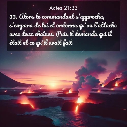 Segond21 Actes  ; image nature: image avec le verset biblique :Alors le commandant s&#039;approcha, s&#039;empara de lui et ordonna qu&#039;on l&#039;attache avec deux chaînes. Puis il demanda qui il était et ce qu&#039;il avait fait. ;  ; 21:33