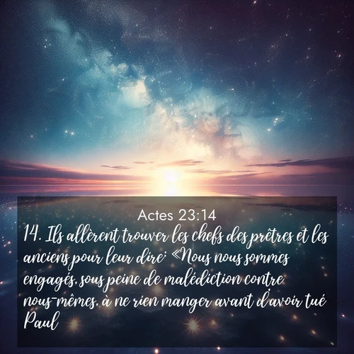Segond21 Actes  ; image nature: image avec le verset biblique :Ils allèrent trouver les chefs des prêtres et les anciens pour leur dire: «Nous nous sommes engagés, sous peine de malédiction contre nous-mêmes, à ne rien manger avant d&#039;avoir tué Paul. ;  ; 23:14