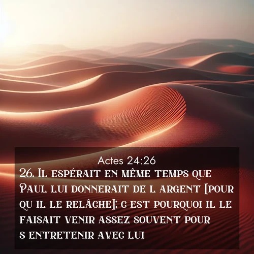 Segond21 Actes  ; image nature: image avec le verset biblique :Il espérait en même temps que Paul lui donnerait de l&#039;argent [pour qu&#039;il le relâche]; c&#039;est pourquoi il le faisait venir assez souvent pour s&#039;entretenir avec lui. ;  ; 24:26