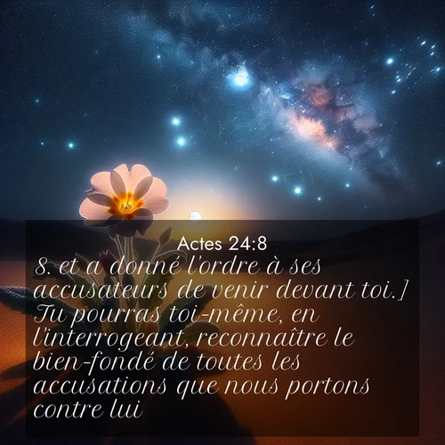 Segond21 Actes  ; image nature: image avec le verset biblique :et a donné l&#039;ordre à ses accusateurs de venir devant toi.] Tu pourras toi-même, en l&#039;interrogeant, reconnaître le bien-fondé de toutes les accusations que nous portons contre lui.» ;  ; 24:8