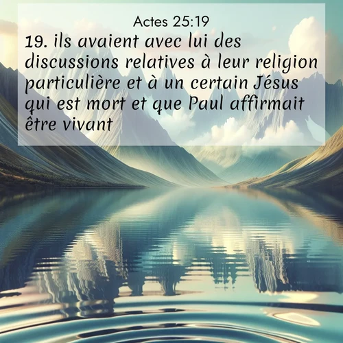 Segond21 Actes  ; image nature: image avec le verset biblique :ils avaient avec lui des discussions relatives à leur religion particulière et à un certain Jésus qui est mort et que Paul affirmait être vivant. ;  ; 25:19