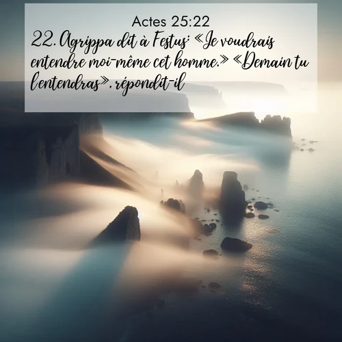 Segond21 Actes  ; image nature: image avec le verset biblique :Agrippa dit à Festus: «Je voudrais entendre moi-même cet homme.» «Demain tu l&#039;entendras», répondit-il. ;  ; 25:22