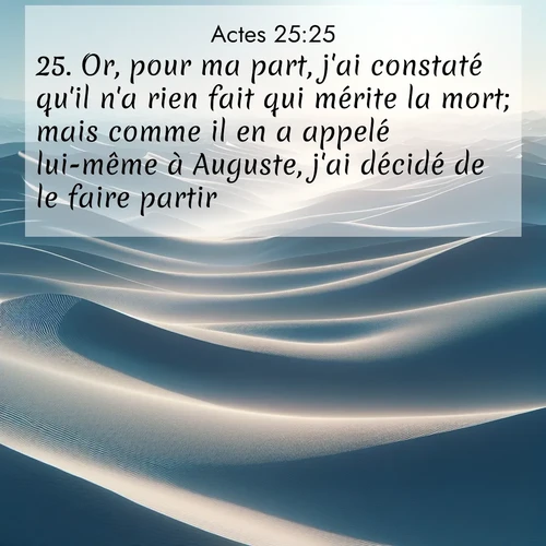 Segond21 Actes  ; image nature: image avec le verset biblique :Or, pour ma part, j&#039;ai constaté qu&#039;il n&#039;a rien fait qui mérite la mort; mais comme il en a appelé lui-même à Auguste, j&#039;ai décidé de le faire partir. ;  ; 25:25