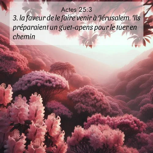 Segond21 Actes  ; image nature: image avec le verset biblique :la faveur de le faire venir à Jérusalem. Ils préparaient un guet-apens pour le tuer en chemin. ;  ; 25:3