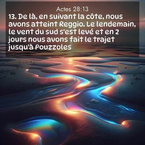 Segond21 Actes  ; image nature: image avec le verset biblique :De là, en suivant la côte, nous avons atteint Reggio. Le lendemain, le vent du sud s&#039;est levé et en 2 jours nous avons fait le trajet jusqu&#039;à Pouzzoles. ;  ; 28:13