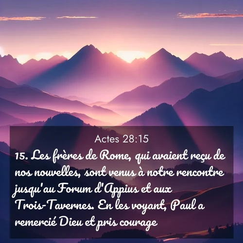 Segond21 Actes  ; image nature: image avec le verset biblique :Les frères de Rome, qui avaient reçu de nos nouvelles, sont venus à notre rencontre jusqu&#039;au Forum d&#039;Appius et aux Trois-Tavernes. En les voyant, Paul a remercié Dieu et pris courage. ;  ; 28:15