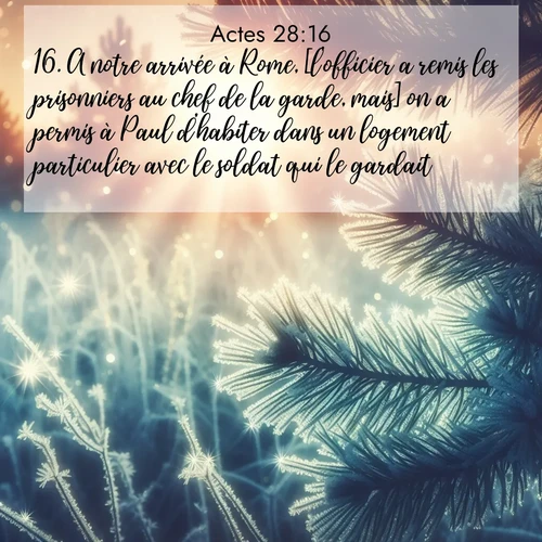 Segond21 Actes  ; image nature: image avec le verset biblique :A notre arrivée à Rome, [l&#039;officier a remis les prisonniers au chef de la garde, mais] on a permis à Paul d&#039;habiter dans un logement particulier avec le soldat qui le gardait. ;  ; 28:16