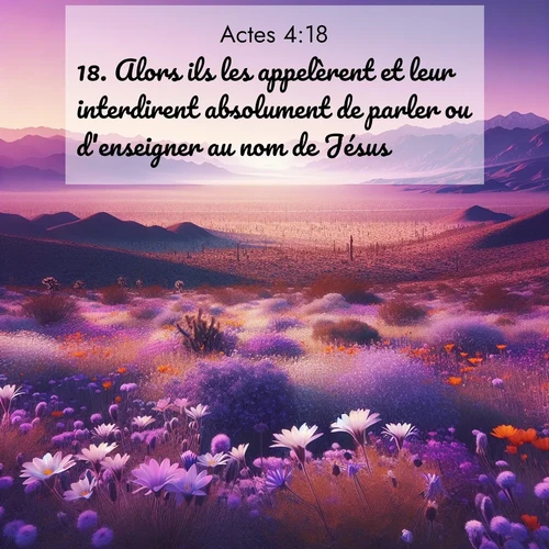Segond21 Actes  ; image nature: image avec le verset biblique :Alors ils les appelèrent et leur interdirent absolument de parler ou d&#039;enseigner au nom de Jésus. ;  ; 4:18