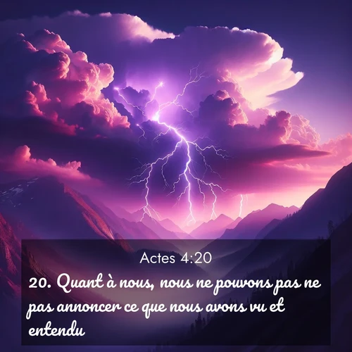 Segond21 Actes  ; image nature: image avec le verset biblique :Quant à nous, nous ne pouvons pas ne pas annoncer ce que nous avons vu et entendu.» ;  ; 4:20