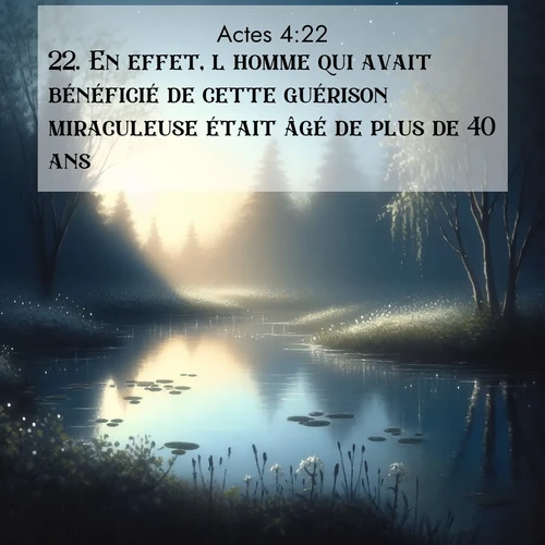 Segond21 Actes  ; image nature: image avec le verset biblique :En effet, l&#039;homme qui avait bénéficié de cette guérison miraculeuse était âgé de plus de 40 ans. ;  ; 4:22