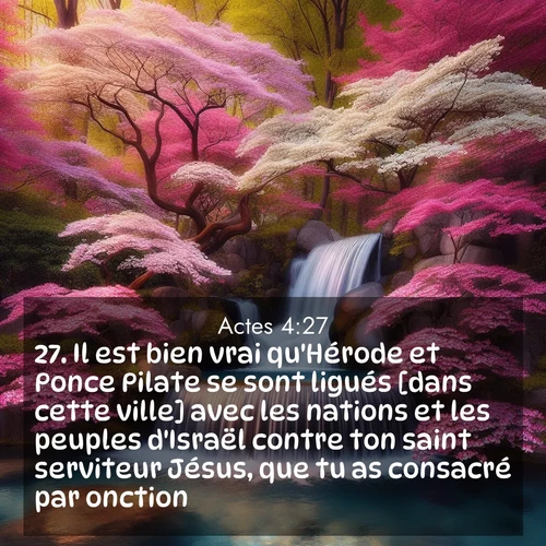 Segond21 Actes  ; image nature: image avec le verset biblique :Il est bien vrai qu&#039;Hérode et Ponce Pilate se sont ligués [dans cette ville] avec les nations et les peuples d&#039;Israël contre ton saint serviteur Jésus, que tu as consacré par onction; ;  ; 4:27