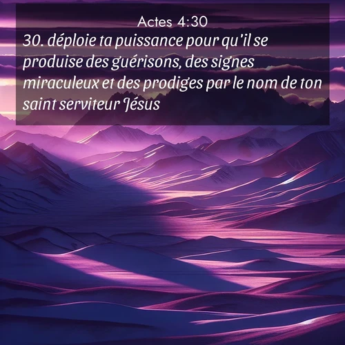 Segond21 Actes  ; image nature: image avec le verset biblique :déploie ta puissance pour qu&#039;il se produise des guérisons, des signes miraculeux et des prodiges par le nom de ton saint serviteur Jésus!» ;  ; 4:30