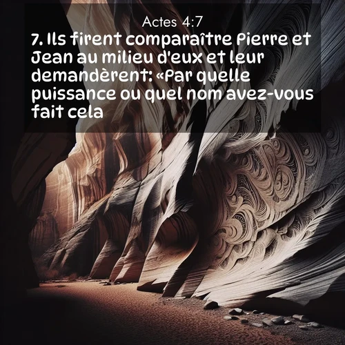 Segond21 Actes  ; image nature: image avec le verset biblique :Ils firent comparaître Pierre et Jean au milieu d&#039;eux et leur demandèrent: «Par quelle puissance ou quel nom avez-vous fait cela?» ;  ; 4:7