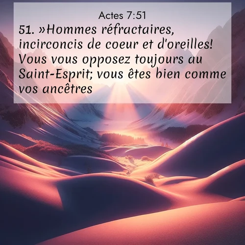 Segond21 Actes  ; image nature: image avec le verset biblique :»Hommes réfractaires, incirconcis de coeur et d&#039;oreilles! Vous vous opposez toujours au Saint-Esprit; vous êtes bien comme vos ancêtres. ;  ; 7:51