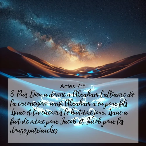 Segond21 Actes  ; image nature: image avec le verset biblique :Puis Dieu a donné à Abraham l&#039;alliance de la circoncision; ainsi, Abraham a eu pour fils Isaac et l&#039;a circoncis le huitième jour, Isaac a fait de même pour Jacob, et Jacob pour les douze patriarches. ;  ; 7:8