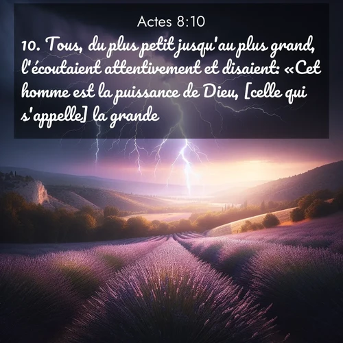 Segond21 Actes  ; image nature: image avec le verset biblique :Tous, du plus petit jusqu&#039;au plus grand, l&#039;écoutaient attentivement et disaient: «Cet homme est la puissance de Dieu, [celle qui s&#039;appelle] la grande.» ;  ; 8:10