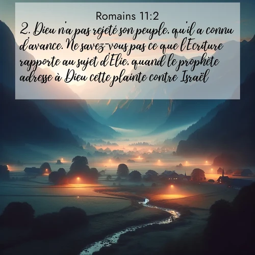Segond21 Romains  ; image nature: image avec le verset biblique :Dieu n&#039;a pas rejeté son peuple, qu&#039;il a connu d&#039;avance. Ne savez-vous pas ce que l&#039;Ecriture rapporte au sujet d&#039;Elie, quand le prophète adresse à Dieu cette plainte contre Israël: ;  ; 11:2