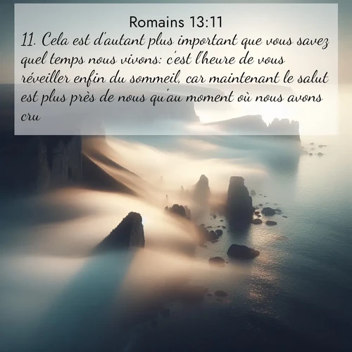 Segond21 Romains  ; image nature: image avec le verset biblique :Cela est d&#039;autant plus important que vous savez quel temps nous vivons: c&#039;est l&#039;heure de vous réveiller enfin du sommeil, car maintenant le salut est plus près de nous qu&#039;au moment où nous avons cru. ;  ; 13:11