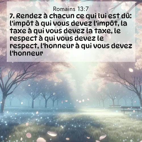 Segond21 Romains  ; image nature: image avec le verset biblique :Rendez à chacun ce qui lui est dû: l&#039;impôt à qui vous devez l&#039;impôt, la taxe à qui vous devez la taxe, le respect à qui vous devez le respect, l&#039;honneur à qui vous devez l&#039;honneur. ;  ; 13:7