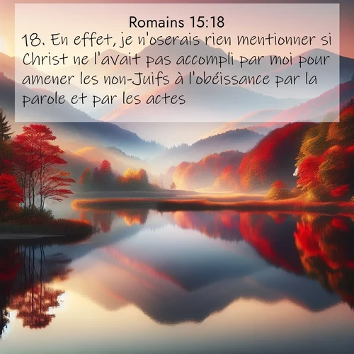 Segond21 Romains  ; image nature: image avec le verset biblique :En effet, je n&#039;oserais rien mentionner si Christ ne l&#039;avait pas accompli par moi pour amener les non-Juifs à l&#039;obéissance par la parole et par les actes, ;  ; 15:18