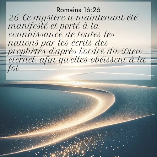 Segond21 Romains  ; image nature: image avec le verset biblique :Ce mystère a maintenant été manifesté et porté à la connaissance de toutes les nations par les écrits des prophètes d&#039;après l&#039;ordre du Dieu éternel, afin qu&#039;elles obéissent à la foi. ;  ; 16:26