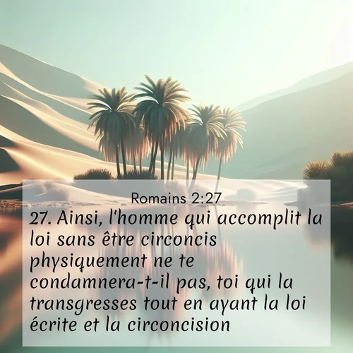 Segond21 Romains  ; image nature: image avec le verset biblique :Ainsi, l&#039;homme qui accomplit la loi sans être circoncis physiquement ne te condamnera-t-il pas, toi qui la transgresses tout en ayant la loi écrite et la circoncision? ;  ; 2:27